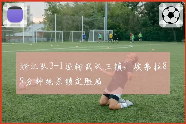 浙江队3-1逆转武汉三镇，埃弗拉89分钟绝杀锁定胜局