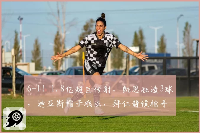 6-1!1.8亿超巨传射,凯恩独造3球,迪亚斯帽子戏法,拜仁静候枪手