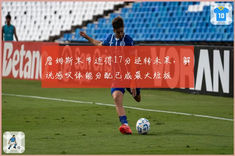 詹姆斯末节连得17分逆转未果，解说感叹体能分配已成最大短板