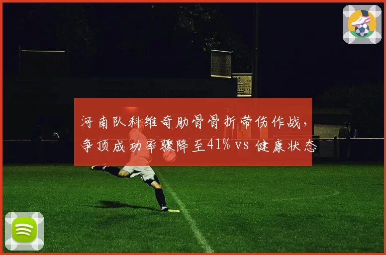 河南队科维奇肋骨骨折带伤作战,争顶成功率骤降至41% vs 健康状态下59%