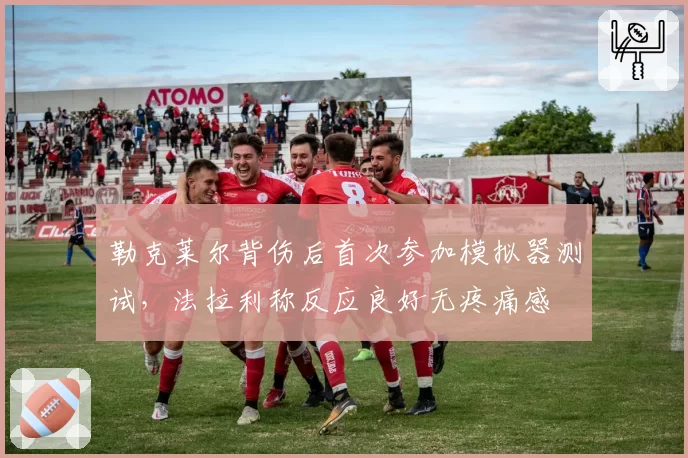 勒克莱尔背伤后首次参加模拟器测试,法拉利称反应良好无疼痛感