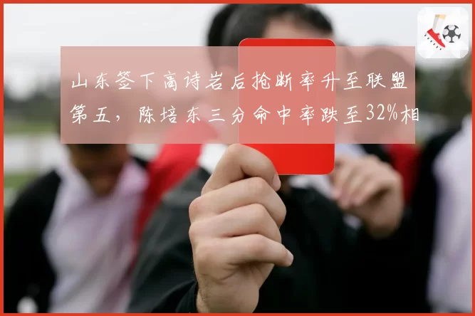山东签下高诗岩后抢断率升至联盟第五，陈培东三分命中率跌至32%相形见绌