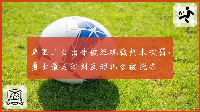 库里三分出手被犯规裁判未吹罚,勇士最后时刻反超机会被扼杀