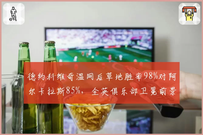 德约科维奇温网后草地胜率98%对阿尔卡拉斯85%，全英俱乐部卫冕前景深度对比