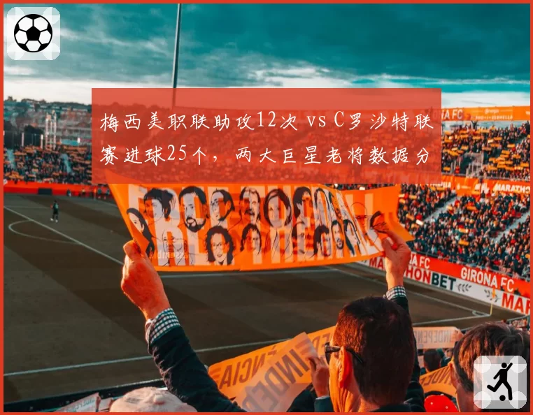 梅西美职联助攻12次 vs C罗沙特联赛进球25个，两大巨星老将数据分化