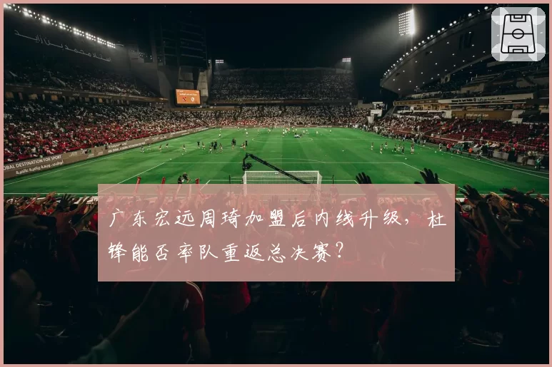 广东宏远周琦加盟后内线升级，杜锋能否率队重返总决赛？