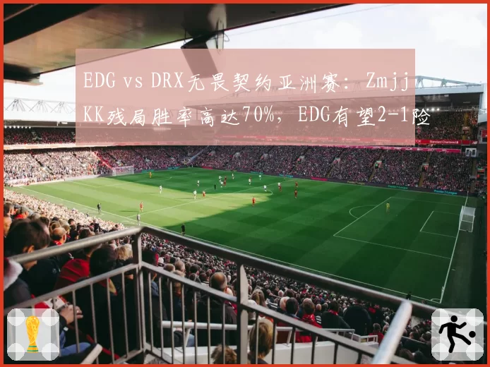 EDG vs DRX无畏契约亚洲赛:ZmjjKK残局胜率高达70%,EDG有望2-1险胜出线__br_