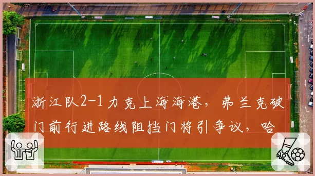 浙江队2-1力克上海海港，弗兰克破门前行进路线阻挡门将引争议，哈维尔赛后拒绝与乔迪握手