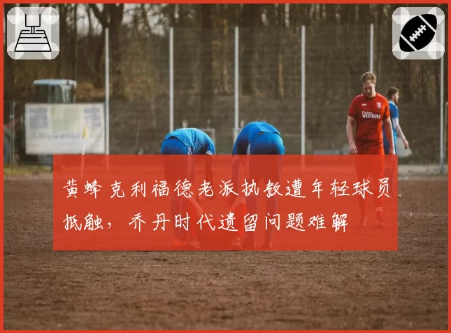 黄蜂克利福德老派执教遭年轻球员抵触，乔丹时代遗留问题难解