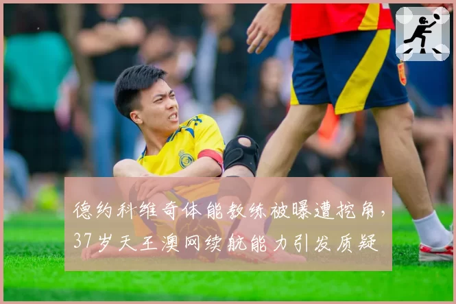 德约科维奇体能教练被曝遭挖角，37岁天王澳网续航能力引发质疑
