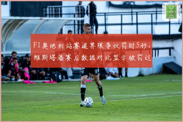 F1奥地利站赛道界限争议罚时5秒,维斯塔潘赛后数据对比显示被罚过重