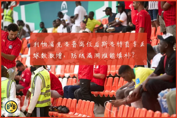 利物浦克洛普离任后斯洛特首季丢球数激增，防线漏洞谁能填补？