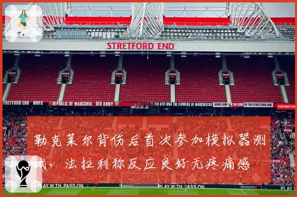 勒克莱尔背伤后首次参加模拟器测试,法拉利称反应良好无疼痛感