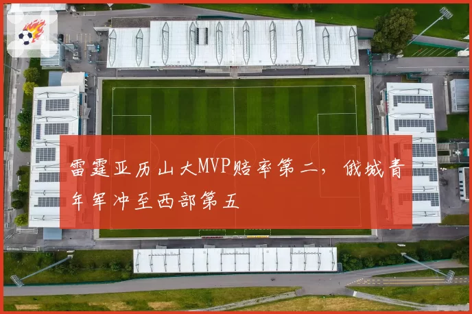 雷霆亚历山大MVP赔率第二,俄城青年军冲至西部第五