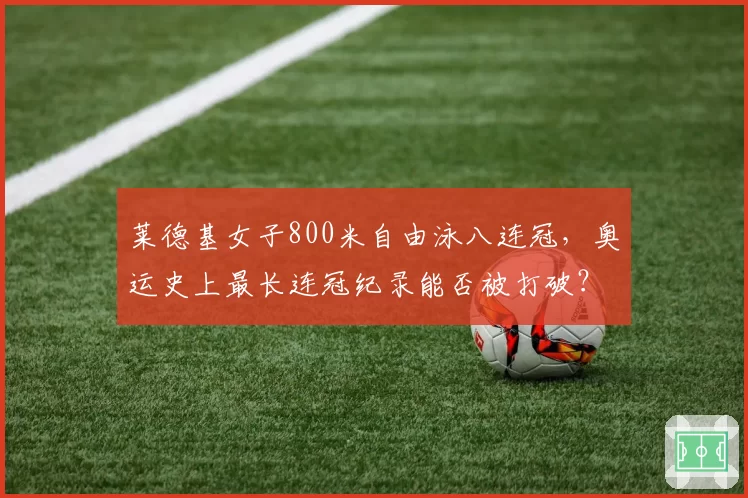 莱德基女子800米自由泳八连冠，奥运史上最长连冠纪录能否被打破？