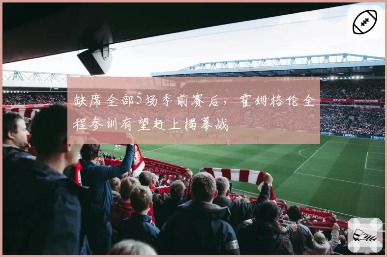 缺席全部5场季前赛后,霍姆格伦全程参训有望赶上揭幕战