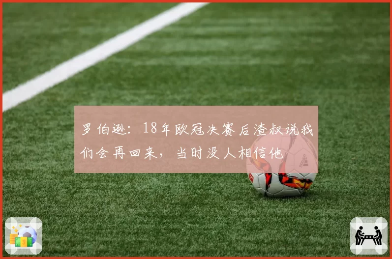 罗伯逊：18年欧冠决赛后渣叔说我们会再回来，当时没人相信他
