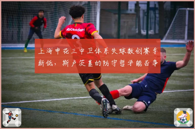 上海申花三中卫体系失球数创赛季新低,斯卢茨基的防守哲学能否争冠?