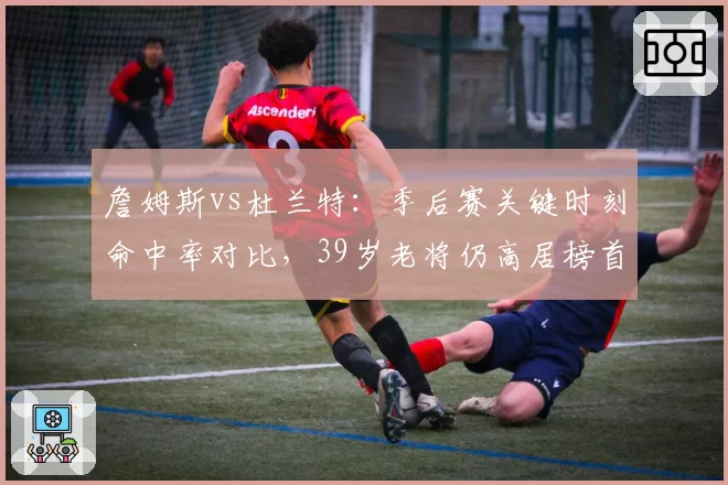 詹姆斯vs杜兰特：季后赛关键时刻命中率对比，39岁老将仍高居榜首