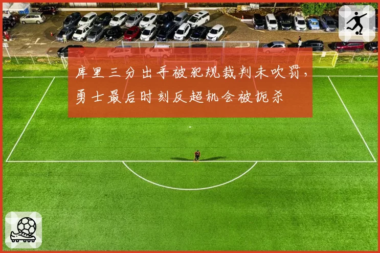 库里三分出手被犯规裁判未吹罚,勇士最后时刻反超机会被扼杀