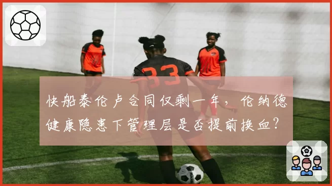 快船泰伦卢合同仅剩一年,伦纳德健康隐患下管理层是否提前换血?