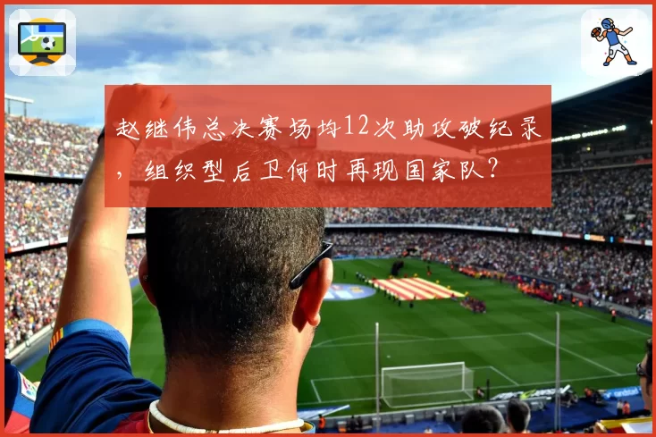 赵继伟总决赛场均12次助攻破纪录,组织型后卫何时再现国家队?