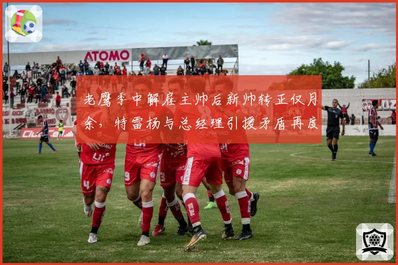 老鹰季中解雇主帅后新帅转正仅月余，特雷杨与总经理引援矛盾再度激化谁走谁留？