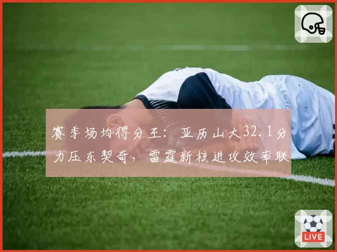 赛季场均得分王:亚历山大32.1分力压东契奇,雷霆新核进攻效率联盟第一