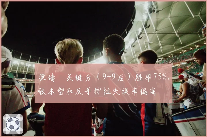 梁靖崑关键分(9-9后)胜率75%,张本智和反手拧拉失误率偏高