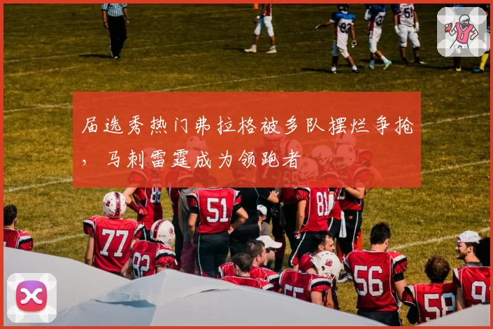 届选秀热门弗拉格被多队摆烂争抢，马刺雷霆成为领跑者
