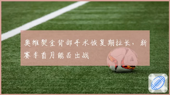 奥维契金背部手术恢复期拉长,新赛季首月能否出战