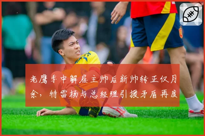老鹰季中解雇主帅后新帅转正仅月余,特雷杨与总经理引援矛盾再度激化谁走谁留?