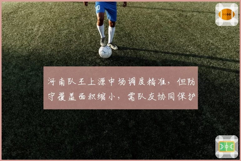 河南队王上源中场调度精准,但防守覆盖面积缩小,需队友协同保护