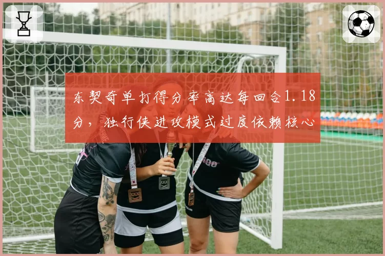 东契奇单打得分率高达每回合1.18分,独行侠进攻模式过度依赖核心