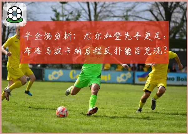 半全场分析：尤尔加登先手更足，布洛马波卡纳后程反扑能否兑现？
