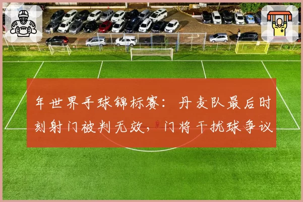 年世界手球锦标赛：丹麦队最后时刻射门被判无效，门将干扰球争议致对手抗议