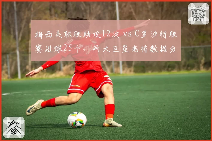 梅西美职联助攻12次 vs C罗沙特联赛进球25个,两大巨星老将数据分化