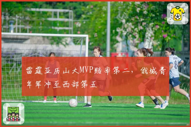 雷霆亚历山大MVP赔率第二，俄城青年军冲至西部第五
