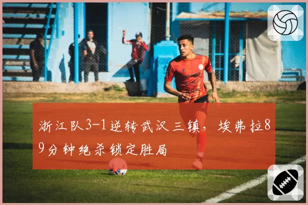 浙江队3-1逆转武汉三镇,埃弗拉89分钟绝杀锁定胜局