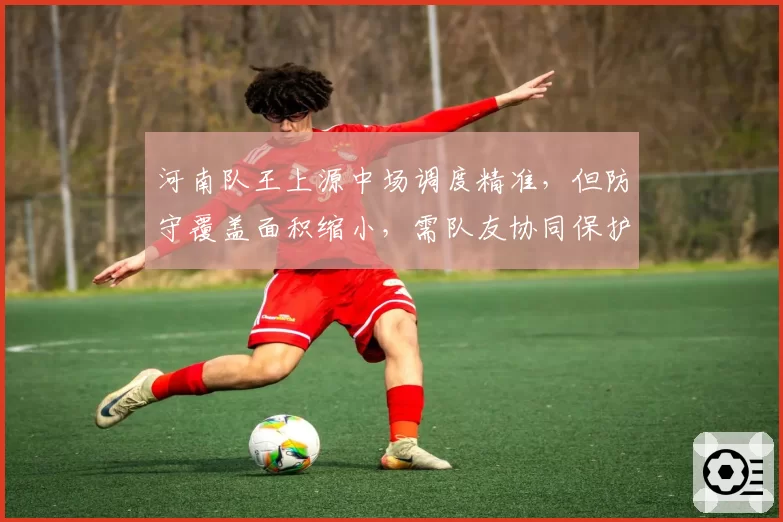 河南队王上源中场调度精准，但防守覆盖面积缩小，需队友协同保护