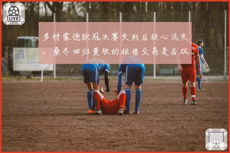 多特蒙德欧冠决赛失利后核心流失，桑乔回归曼联的租借交易是否双输？