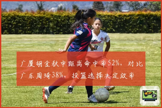 广厦胡金秋中距离命中率52%，对比广东周琦38%，投篮选择决定效率