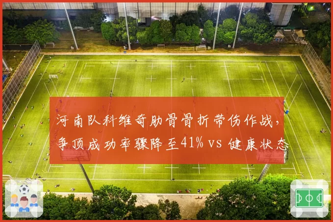 河南队科维奇肋骨骨折带伤作战,争顶成功率骤降至41% vs 健康状态下59%