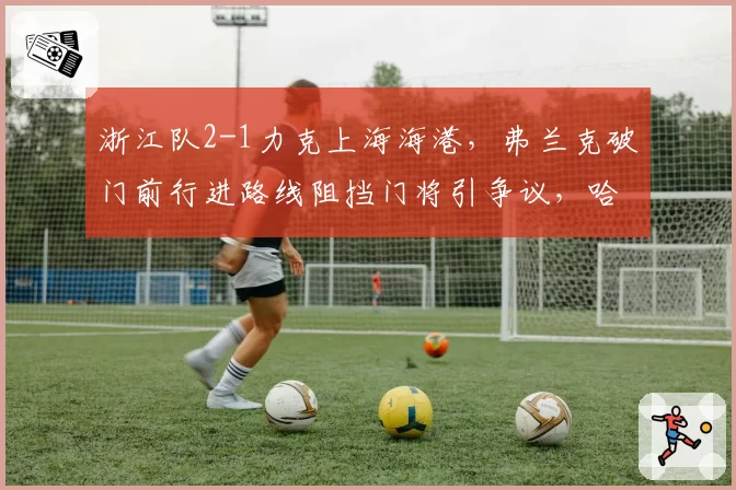 浙江队2-1力克上海海港，弗兰克破门前行进路线阻挡门将引争议，哈维尔赛后拒绝与乔迪握手