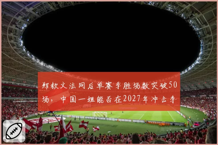 郑钦文法网后单赛季胜场数突破50场,中国一姐能否在2027年冲击李娜两满贯纪录?
