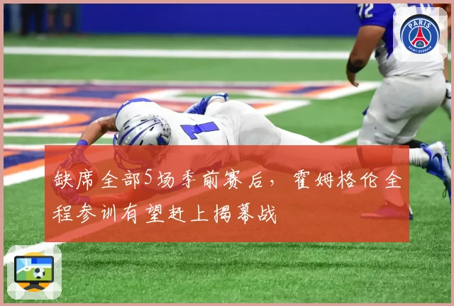 缺席全部5场季前赛后,霍姆格伦全程参训有望赶上揭幕战