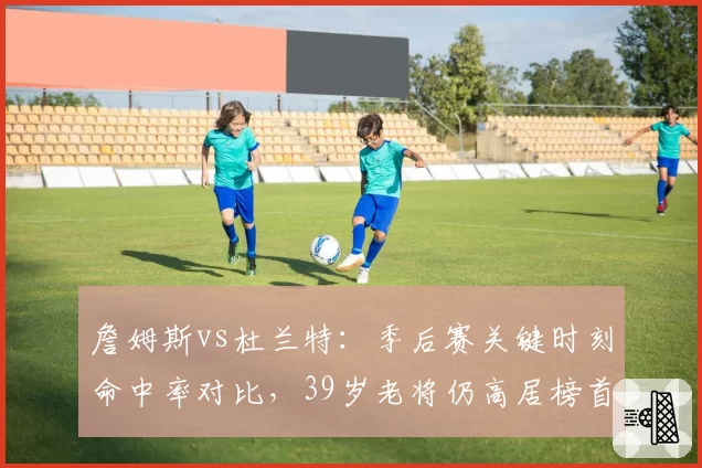 詹姆斯vs杜兰特:季后赛关键时刻命中率对比,39岁老将仍高居榜首